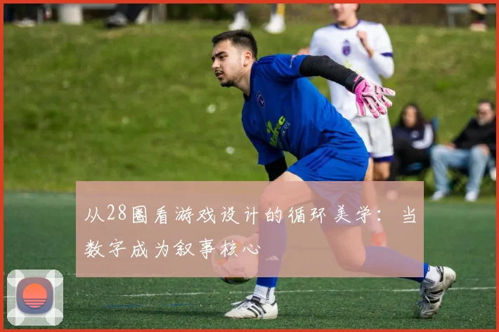 从28圈看游戏设计的循环美学：当数字成为叙事核心
